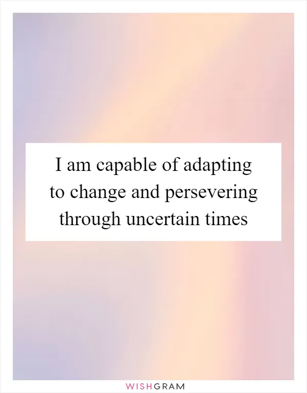 I am capable of adapting to change and persevering through uncertain times