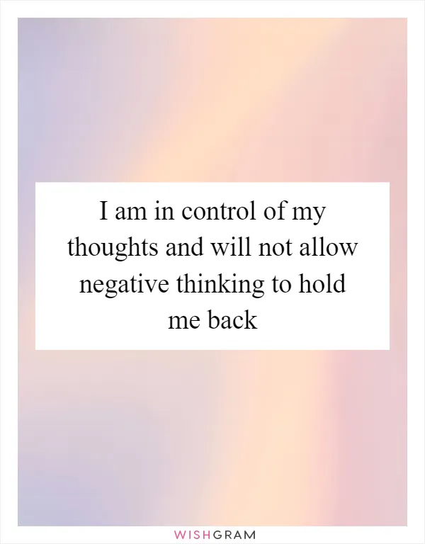 I am in control of my thoughts and will not allow negative thinking to hold me back