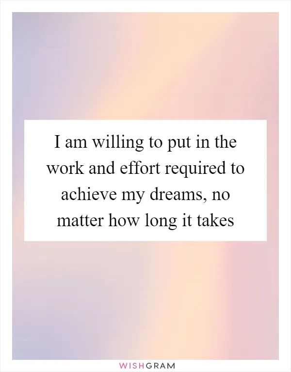 I am willing to put in the work and effort required to achieve my dreams, no matter how long it takes