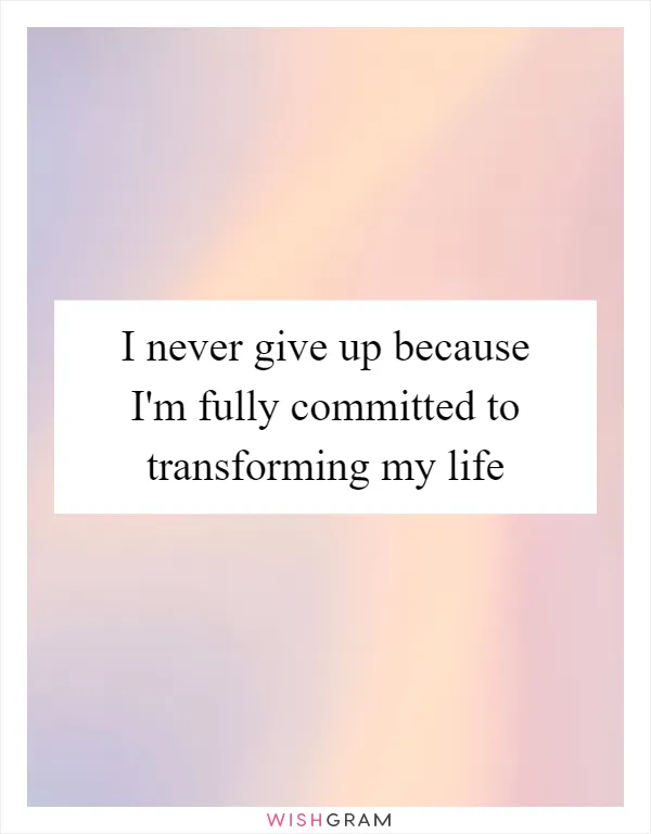 I never give up because I'm fully committed to transforming my life