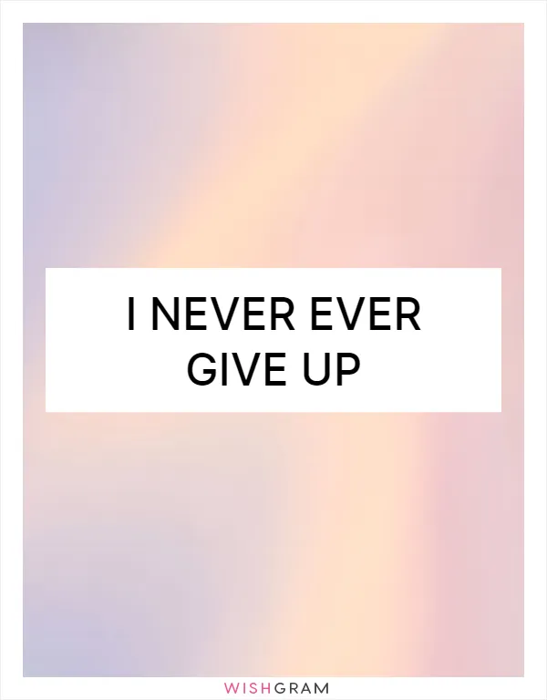 I never ever give up
