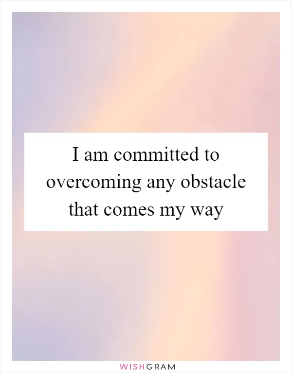I am committed to overcoming any obstacle that comes my way