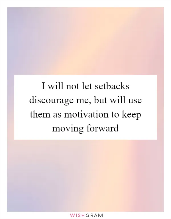 I will not let setbacks discourage me, but will use them as motivation to keep moving forward