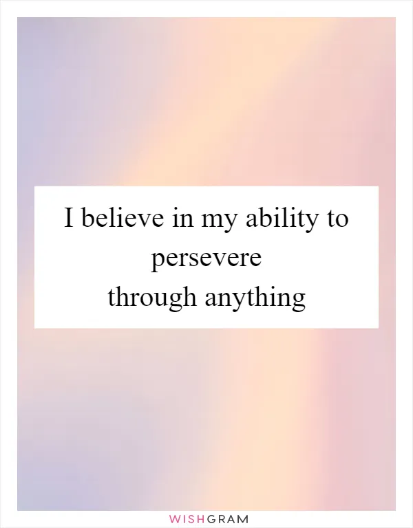 I believe in my ability to persevere through anything
