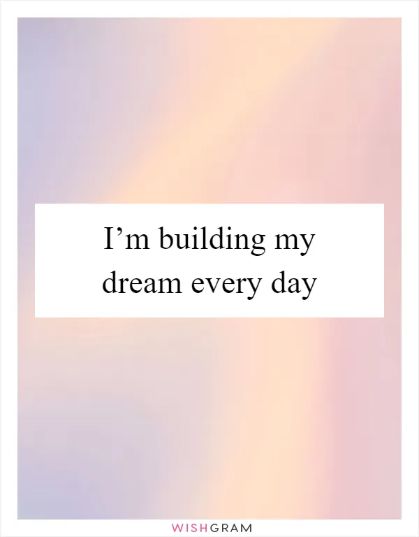I’m building my dream every day