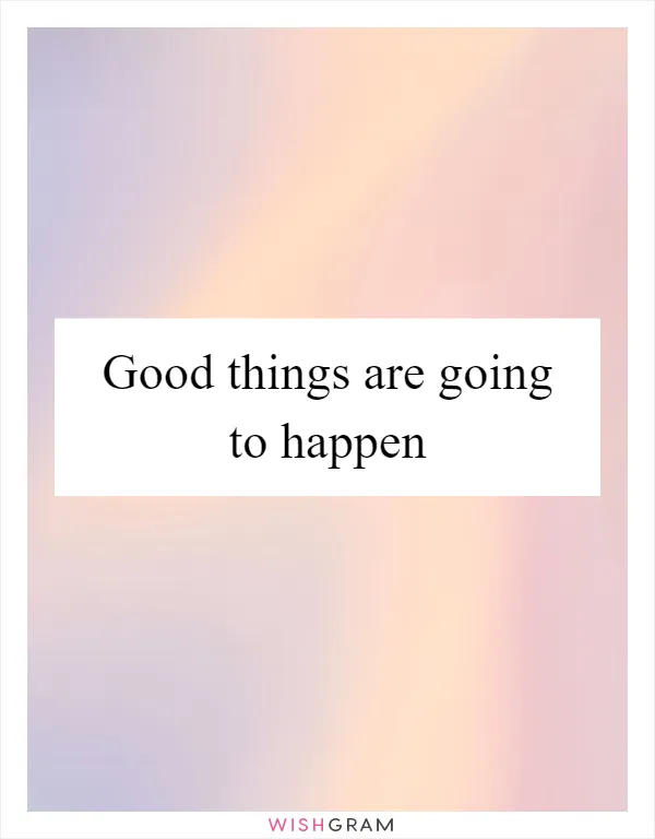 Good things are going to happen