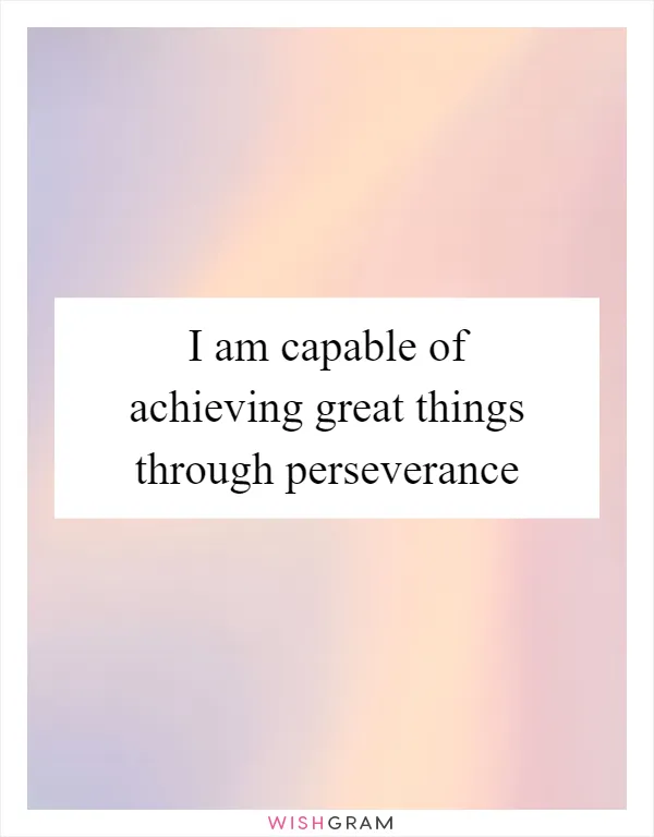 I am capable of achieving great things through perseverance