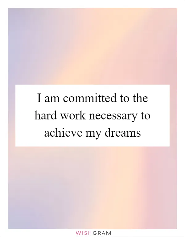 I am committed to the hard work necessary to achieve my dreams