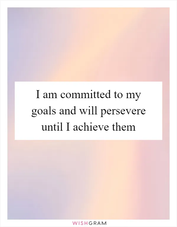 I am committed to my goals and will persevere until I achieve them