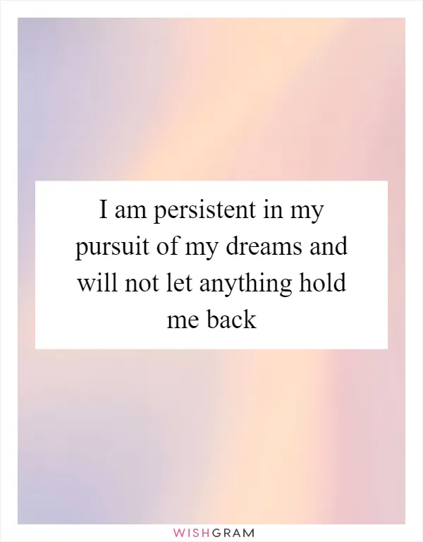 I am persistent in my pursuit of my dreams and will not let anything hold me back