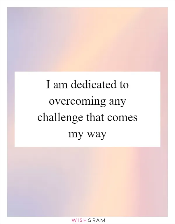I am dedicated to overcoming any challenge that comes my way