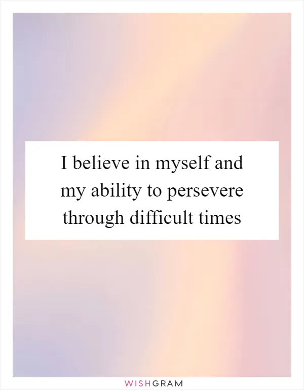 I believe in myself and my ability to persevere through difficult times