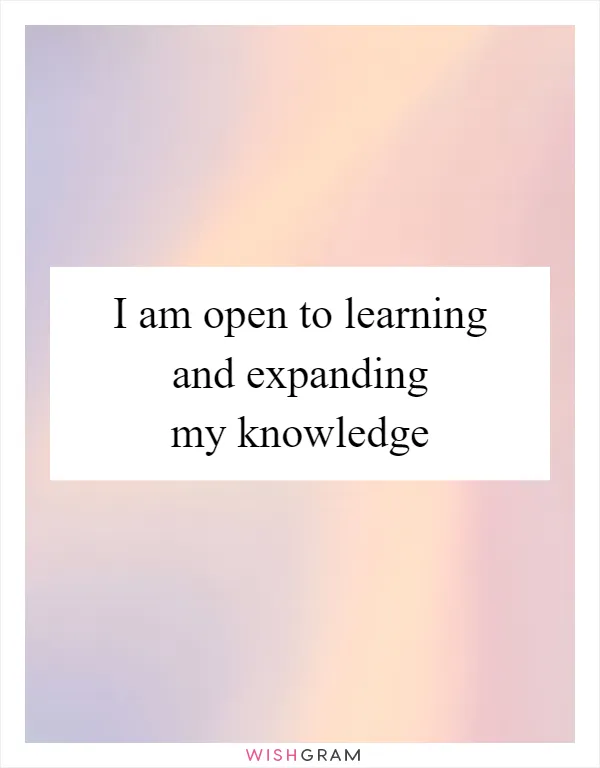 I am open to learning and expanding my knowledge