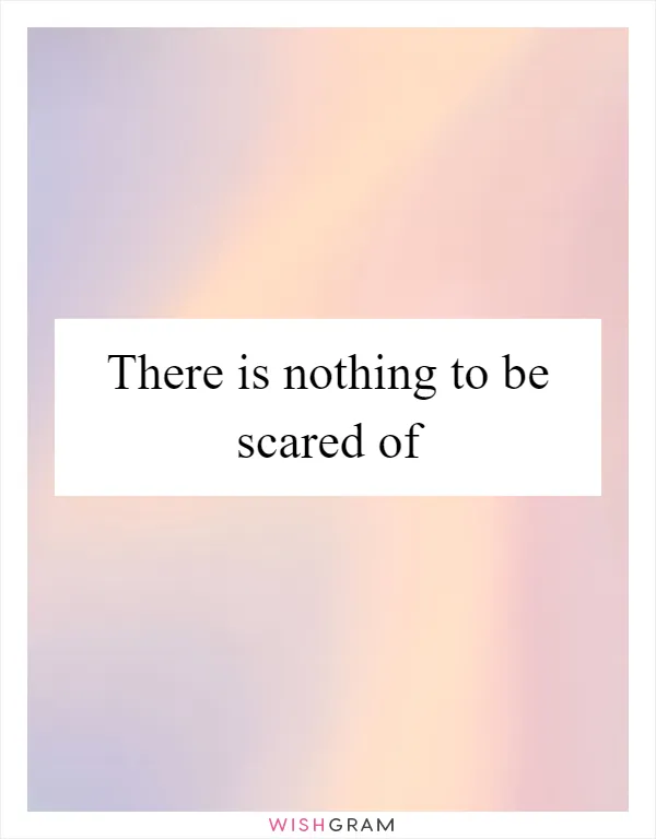 There is nothing to be scared of