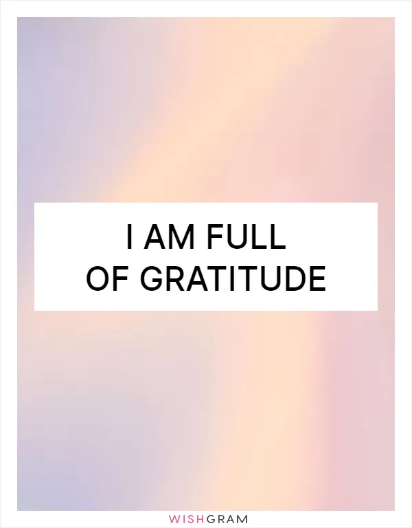I am full of gratitude