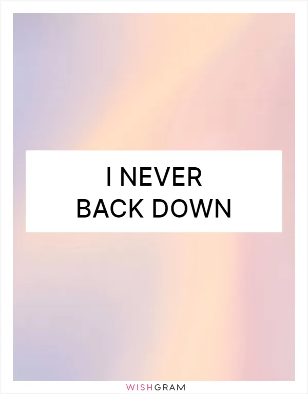 I never back down