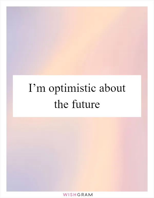 I’m optimistic about the future