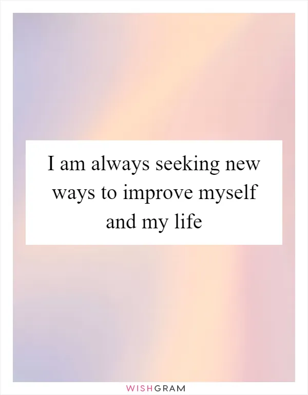 I am always seeking new ways to improve myself and my life