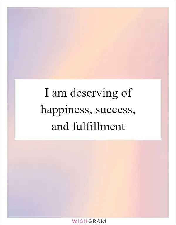 I am deserving of happiness, success, and fulfillment