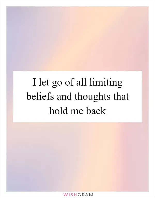 I let go of all limiting beliefs and thoughts that hold me back