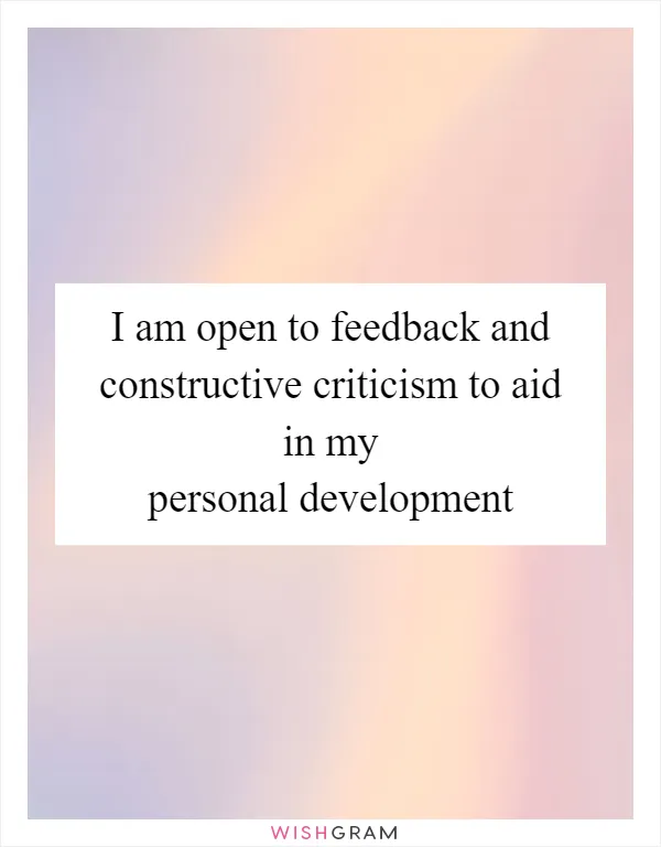 I am open to feedback and constructive criticism to aid in my personal development