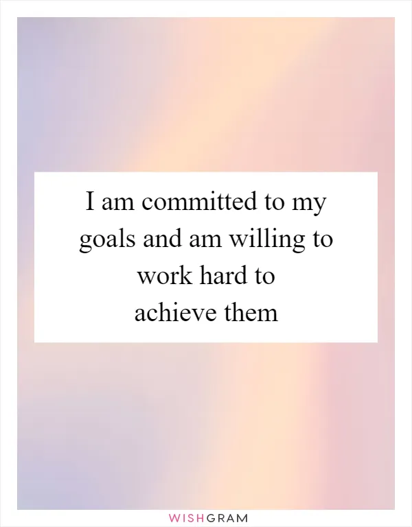 I am committed to my goals and am willing to work hard to achieve them