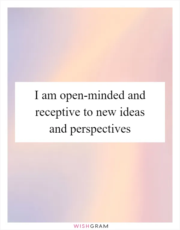 I am open-minded and receptive to new ideas and perspectives