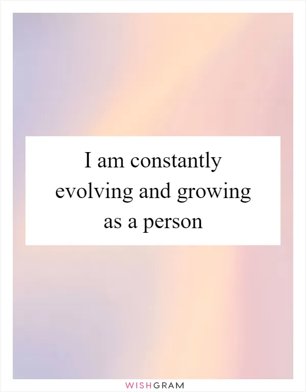 I am constantly evolving and growing as a person