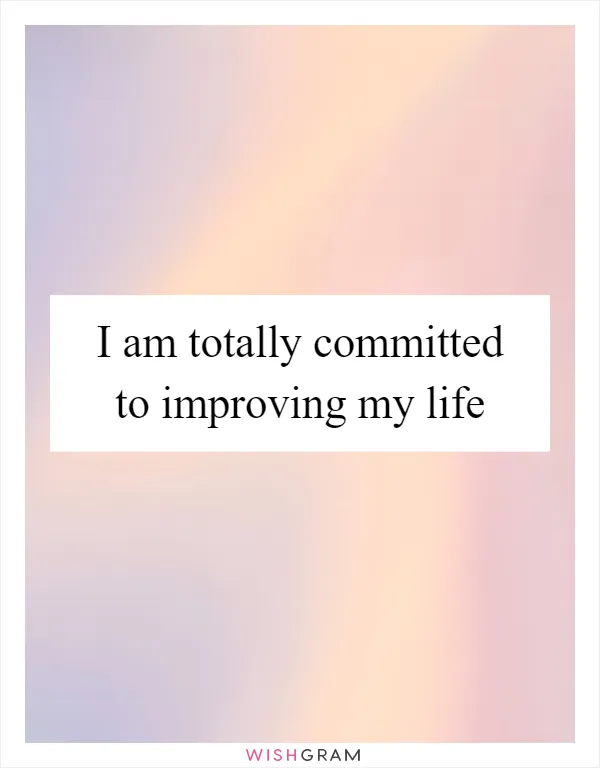 I am totally committed to improving my life