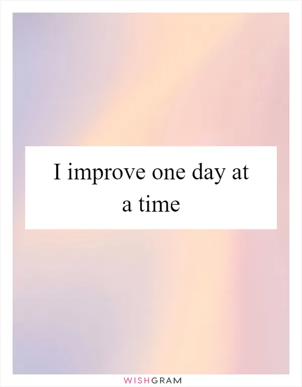 I improve one day at a time