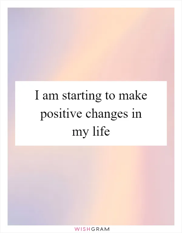 I am starting to make positive changes in my life