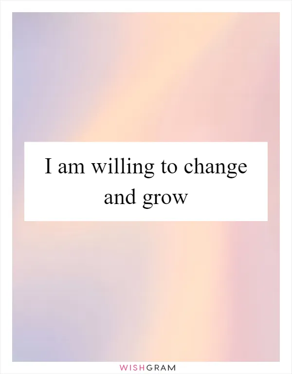 I am willing to change and grow