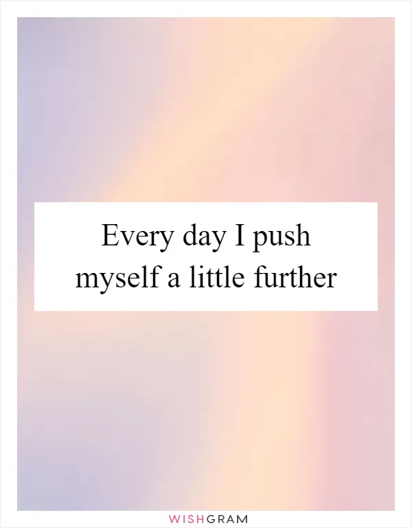 Every day I push myself a little further