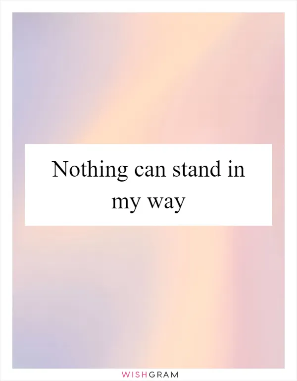 Nothing can stand in my way