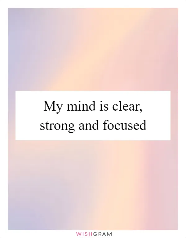 My mind is clear, strong and focused