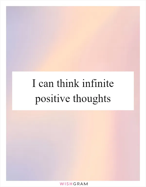 I can think infinite positive thoughts