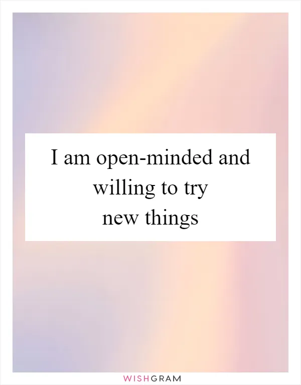 I am open-minded and willing to try new things