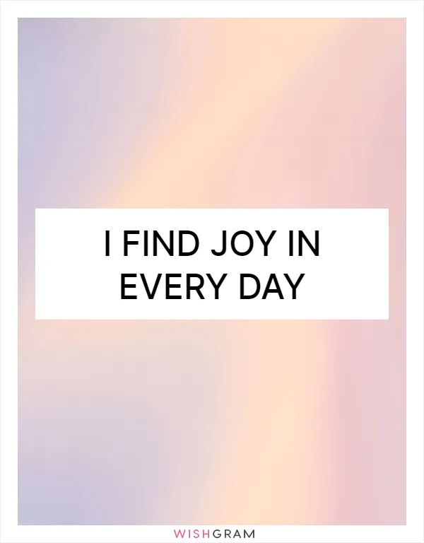 I find joy in every day