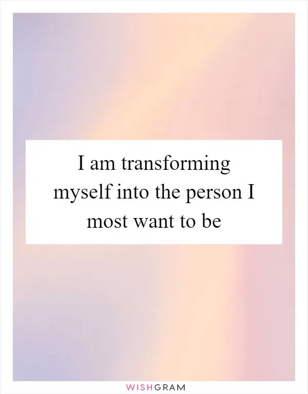 I am transforming myself into the person I most want to be