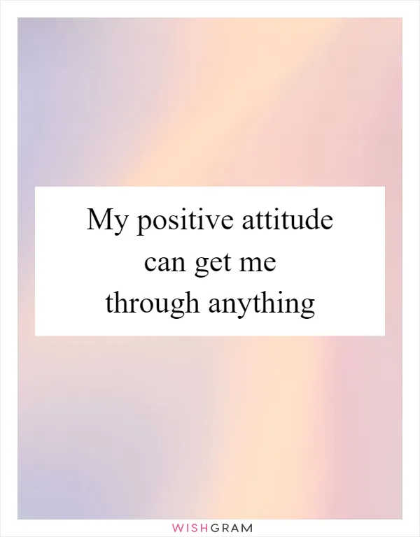 My positive attitude can get me through anything