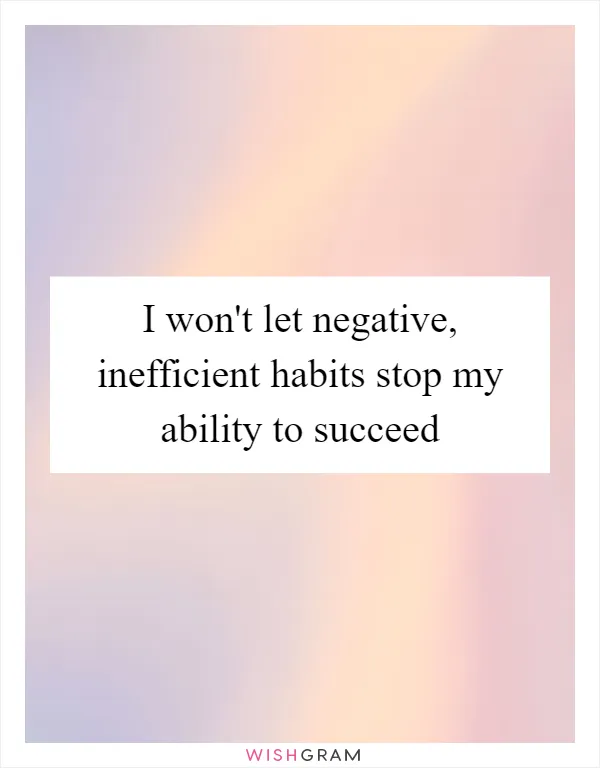 I won't let negative, inefficient habits stop my ability to succeed