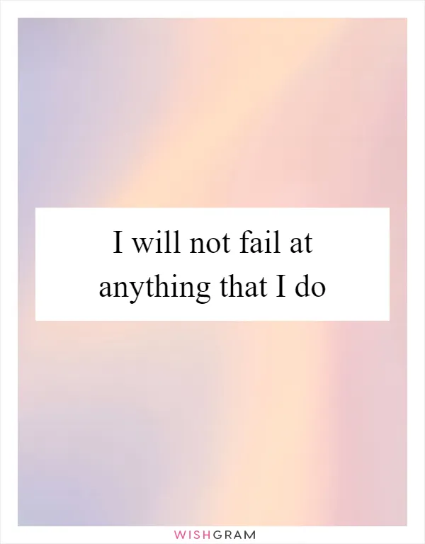 I will not fail at anything that I do