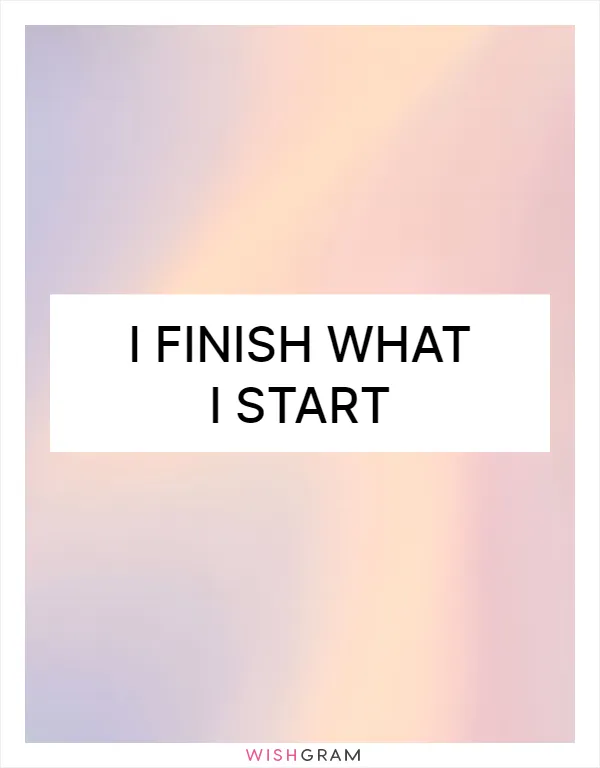 I finish what I start