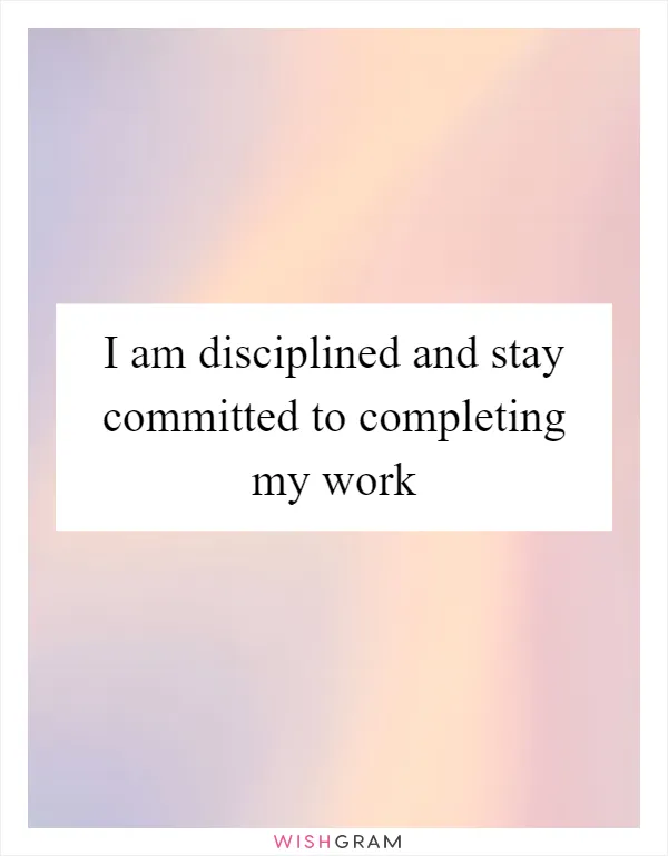 I am disciplined and stay committed to completing my work