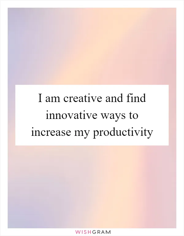I am creative and find innovative ways to increase my productivity