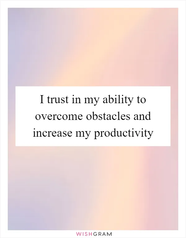 I trust in my ability to overcome obstacles and increase my productivity