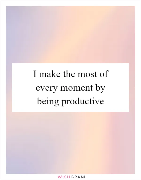 I make the most of every moment by being productive