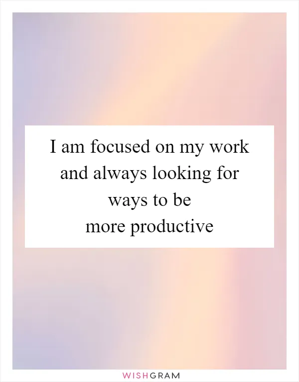 I am focused on my work and always looking for ways to be more productive