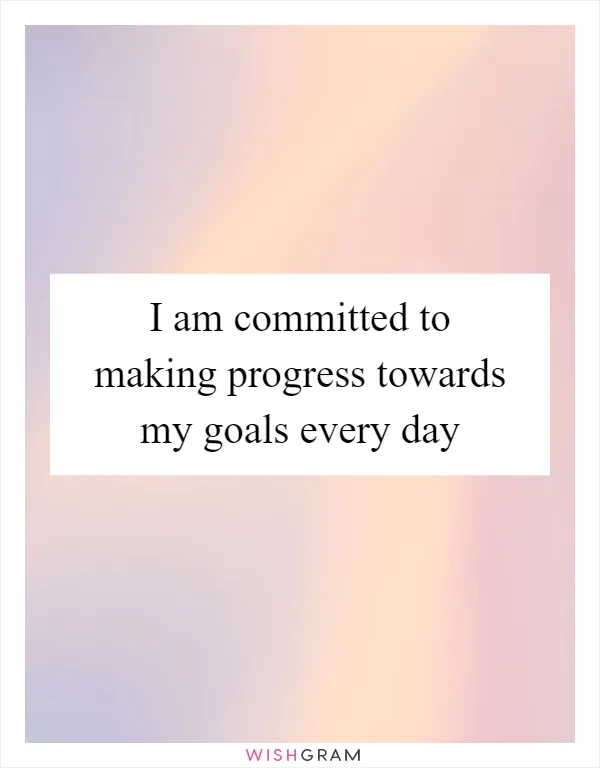 I am committed to making progress towards my goals every day