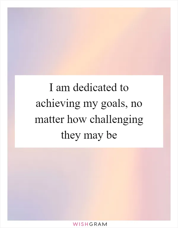 I am dedicated to achieving my goals, no matter how challenging they may be